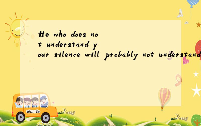 He who does not understand your silence will probably not understand your words! 英文 - 中文 翻译“ He who does not understand your silence,will probably not understand your words "                - Elbert Hubbard -                - 英
