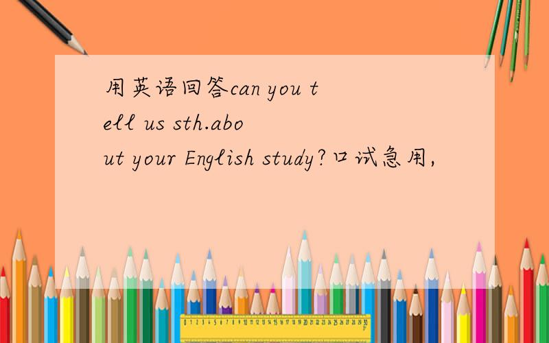 用英语回答can you tell us sth.about your English study?口试急用,