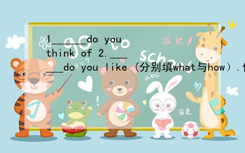 1______do you think of 2.______do you like (分别填what与how）.他们的中文都指什么?用法有何区别请讲讲相关相似的句型.