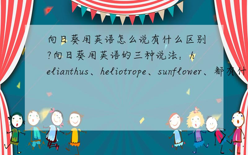 向日葵用英语怎么说有什么区别?向日葵用英语的三种说法：helianthus、heliotrope、sunflower、都有什么区别?不要太官方、有意境一点是哪一个?