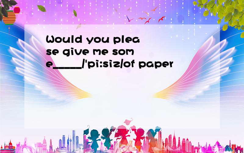 Would you please give me some_____/'pi:siz/of paper