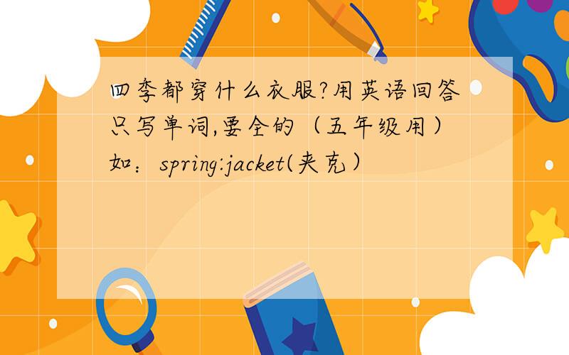 四季都穿什么衣服?用英语回答只写单词,要全的（五年级用）如：spring:jacket(夹克）