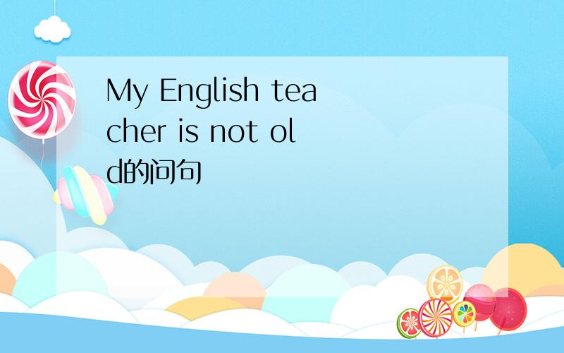 My English teacher is not old的问句
