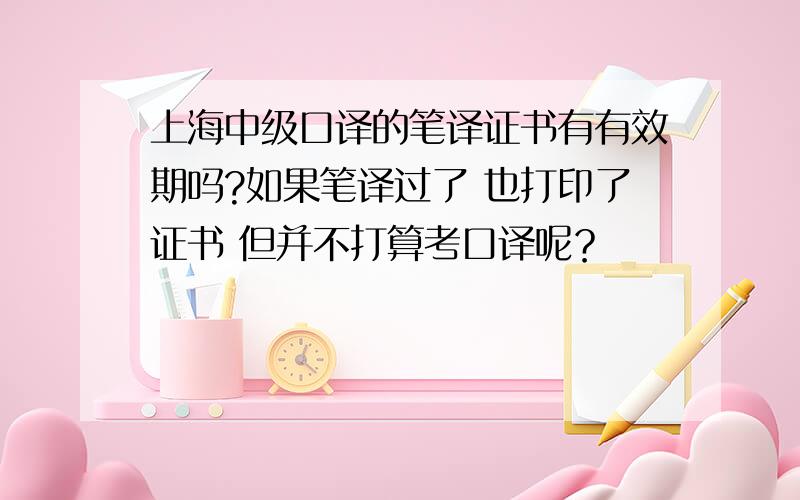 上海中级口译的笔译证书有有效期吗?如果笔译过了 也打印了证书 但并不打算考口译呢？