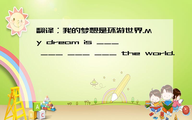 翻译；我的梦想是环游世界.My dream is ___ ___ ___ ___ the world.