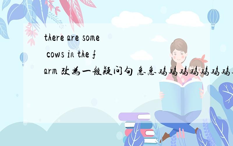 there are some cows in the farm 改为一般疑问句 急急鸡鸡鸡鸡鸡鸡鸡鸡