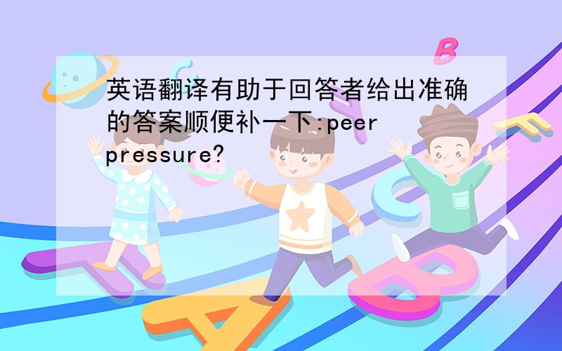 英语翻译有助于回答者给出准确的答案顺便补一下:peer pressure?
