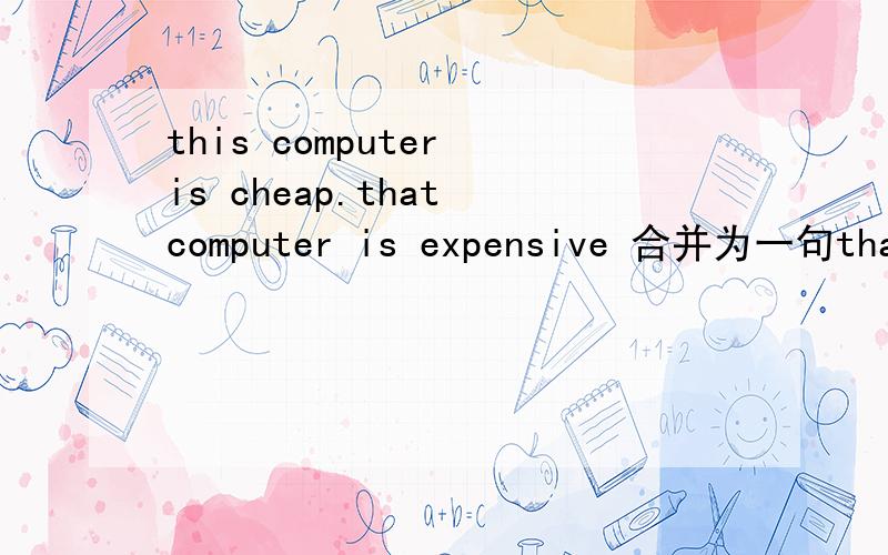 this computer is cheap.that computer is expensive 合并为一句that computer is （）（）that this one.