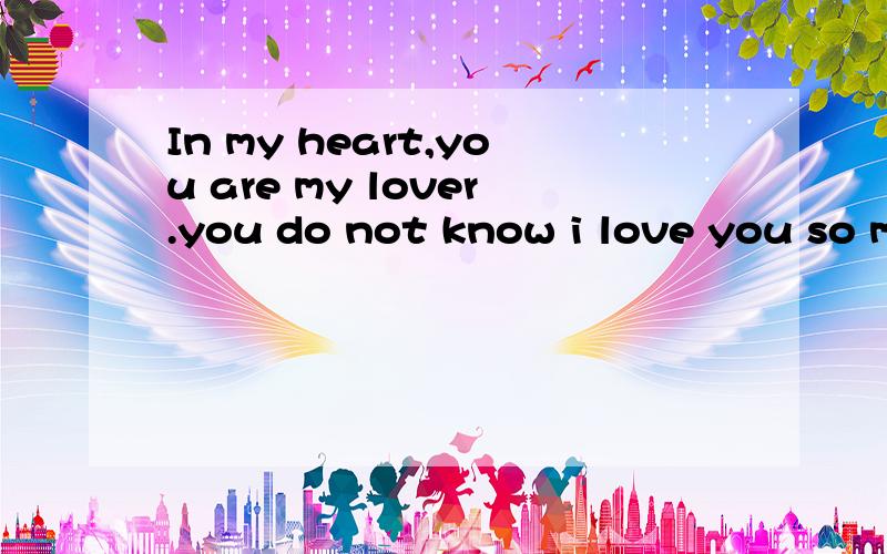 In my heart,you are my lover.you do not know i love you so much!Do not away,pleas love with me