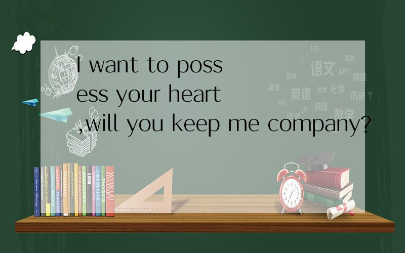 I want to possess your heart,will you keep me company?