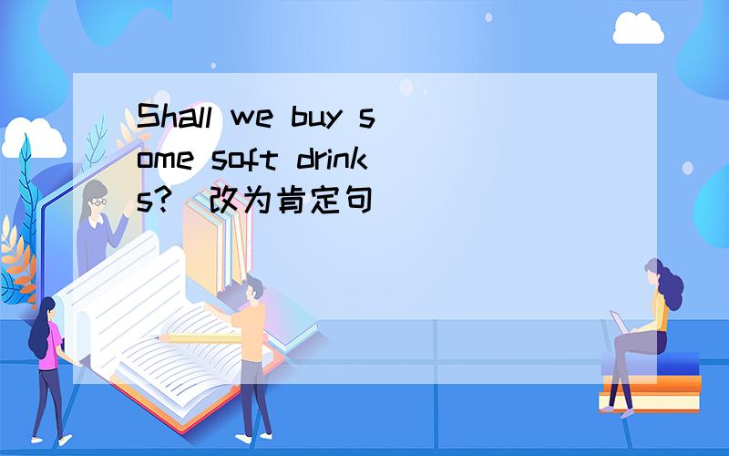 Shall we buy some soft drinks?（改为肯定句）