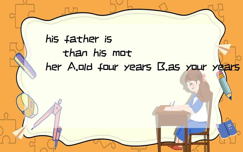 his father is _ than his mother A.old four years B.as your years old C.four years oldD.bigger your years