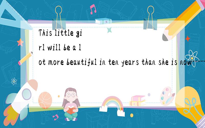 This little girl will be a lot more beautiful in ten years than she is now-------是什么意思?This little girl will be a lot more beautiful in ten years than she is a lot在这里指的是什么？起什么作用