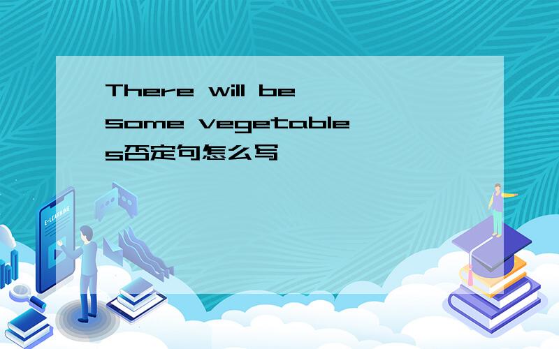 There will be some vegetables否定句怎么写