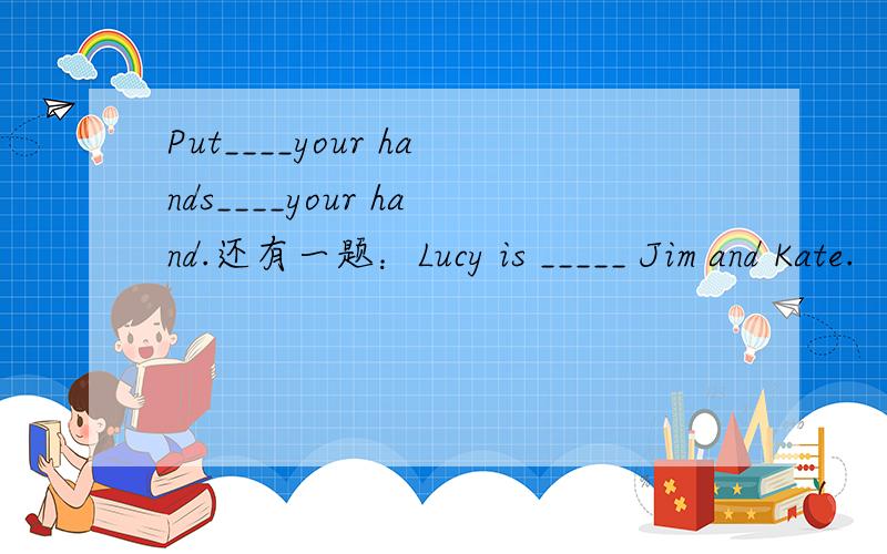 Put____your hands____your hand.还有一题：Lucy is _____ Jim and Kate.