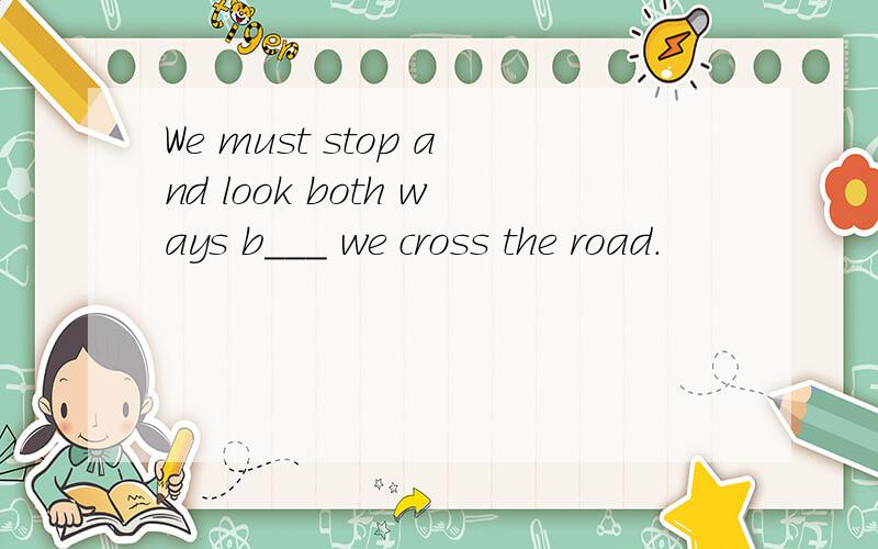 We must stop and look both ways b___ we cross the road.