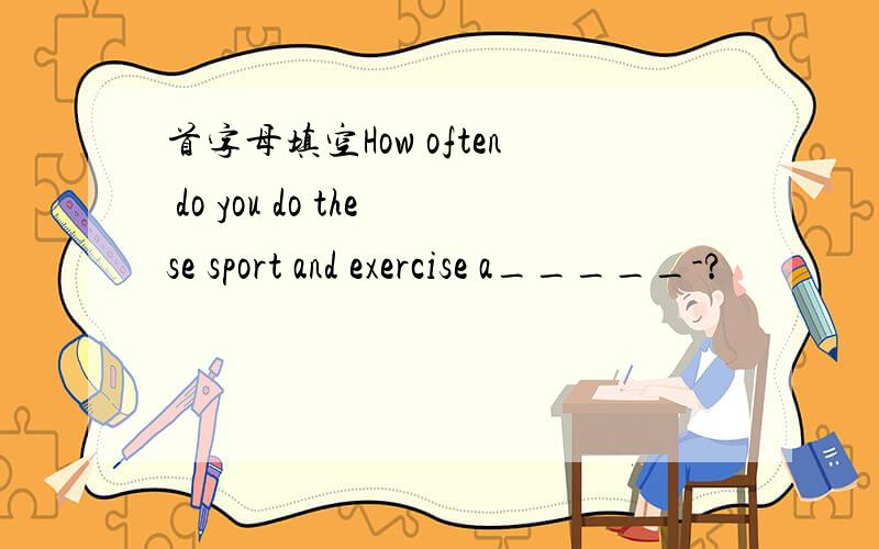 首字母填空How often do you do these sport and exercise a_____-?