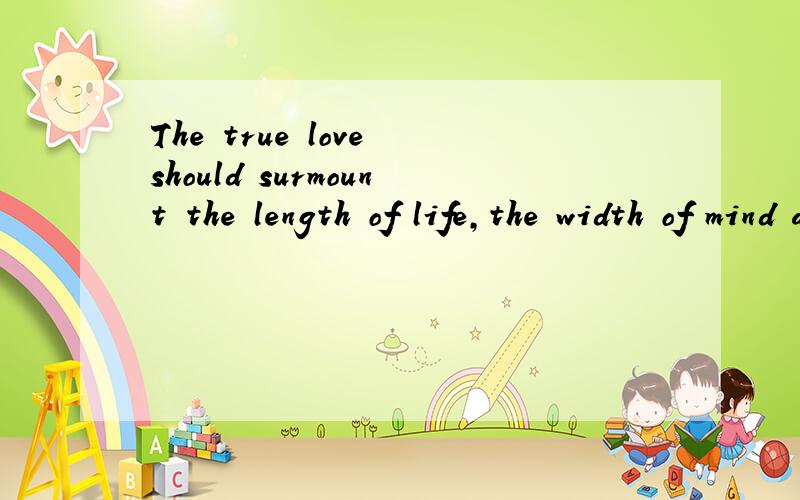 The true love should surmount the length of life,the width of mind and the depth of soul 谁知道这