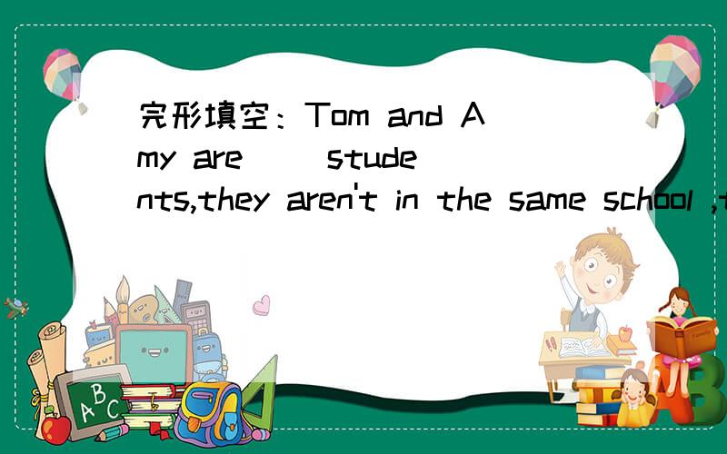 完形填空：Tom and Amy are( )students,they aren't in the same school ,they go to()schools.