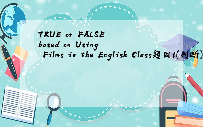 TRUE or FALSE based on Using Films in the English Class题目1(判断)(分值:1) Film is such a valuable medium in English Class that it is no need for the teachers to keep a flexible and open view of film tasks with VCR,so as to maintain the crucial