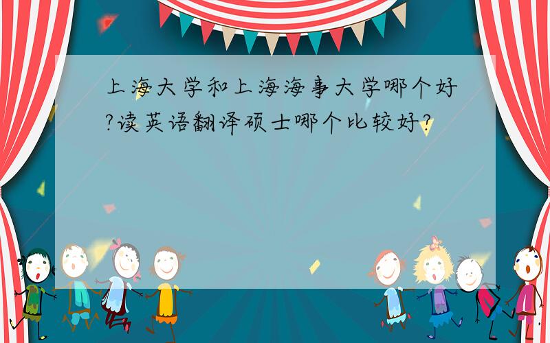 上海大学和上海海事大学哪个好?读英语翻译硕士哪个比较好?