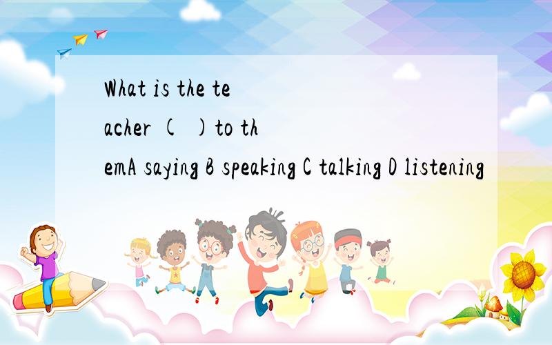 What is the teacher ( )to themA saying B speaking C talking D listening