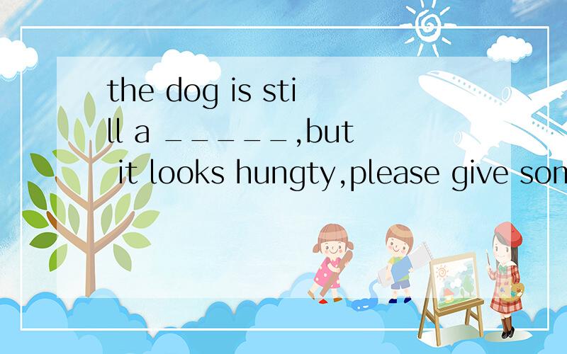 the dog is still a _____,but it looks hungty,please give some food to it