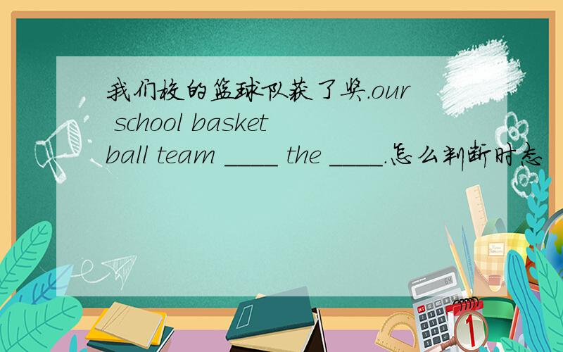 我们校的篮球队获了奖.our school basketball team ____ the ____.怎么判断时态
