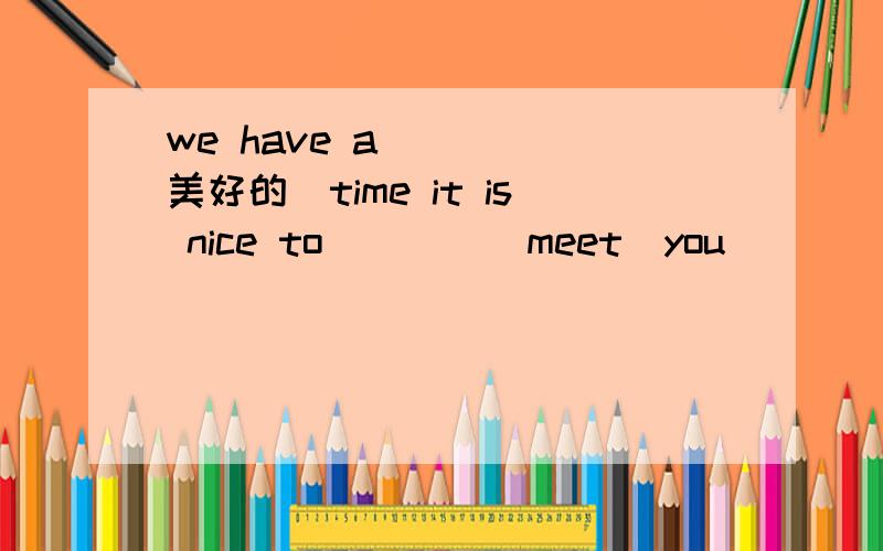 we have a____(美好的)time it is nice to____(meet)you