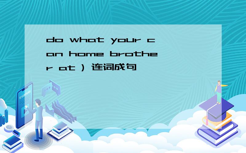 do what your can home brother at ) 连词成句