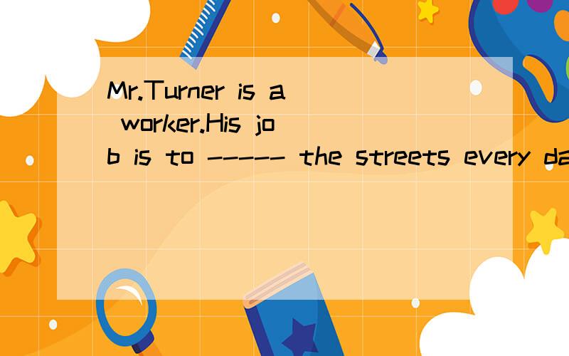 Mr.Turner is a worker.His job is to ----- the streets every day.It's a(n) ---- job,and Mr.TurnerMr.Turner is a worker.His job is to --1--- the streets every day.It's a(n) --2-- job,and Mr.Turner can't --3--- much money.But he likes his job.There is a
