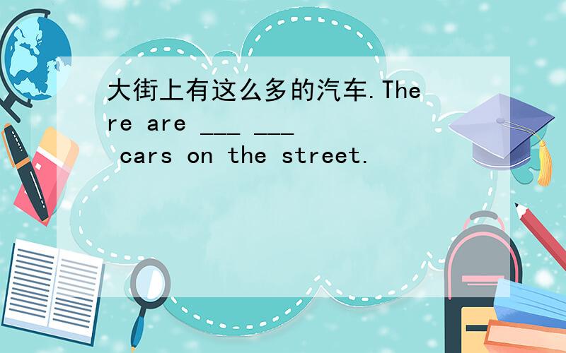 大街上有这么多的汽车.There are ___ ___ cars on the street.