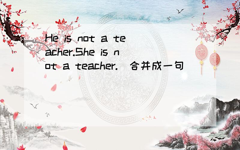 He is not a teacher.She is not a teacher.(合并成一句） ______he______she______a teacher.
