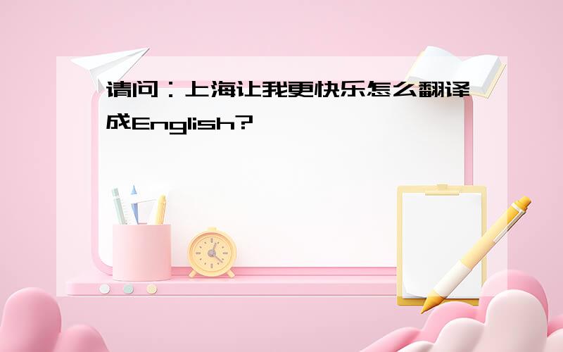 请问：上海让我更快乐怎么翻译成English?