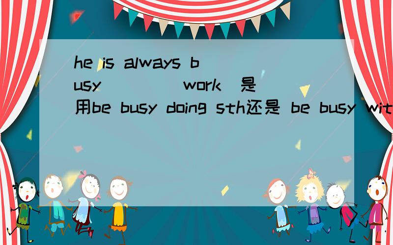 he is always busy___ (work)是用be busy doing sth还是 be busy with sth