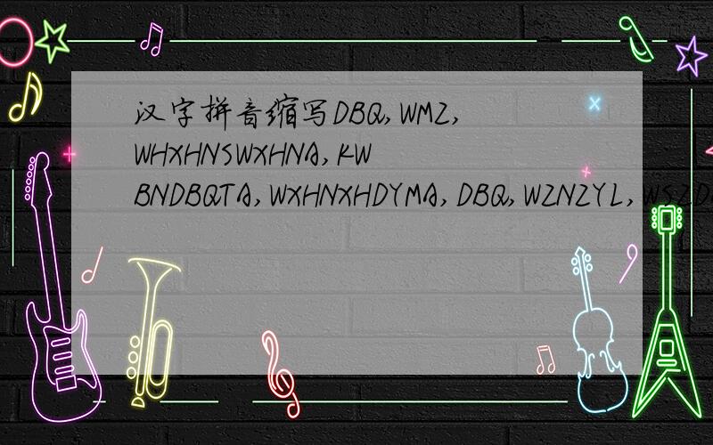 汉字拼音缩写DBQ,WMZ,WHXHNSWXHNA,KWBNDBQTA,WXHNXHDYMA,DBQ,WZNZYL,WSZDANA,DBQ 好象是表白的 我很着急的