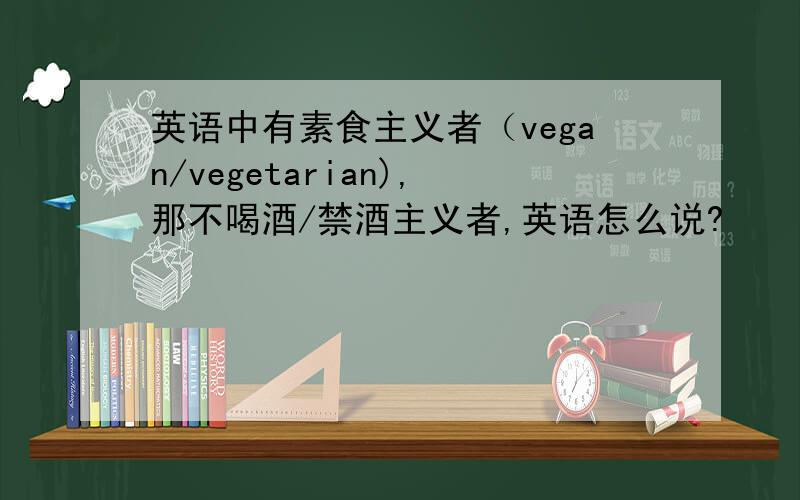 英语中有素食主义者（vegan/vegetarian),那不喝酒/禁酒主义者,英语怎么说?