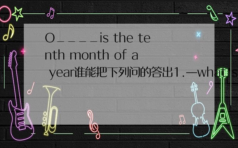 O____is the tenth month of a year谁能把下列问的答出1.—what's the d____today?—It's january 25th2.Do you like your school t_____?yes ,it's interesting.3.mary's birthday p____is on April 22nd.