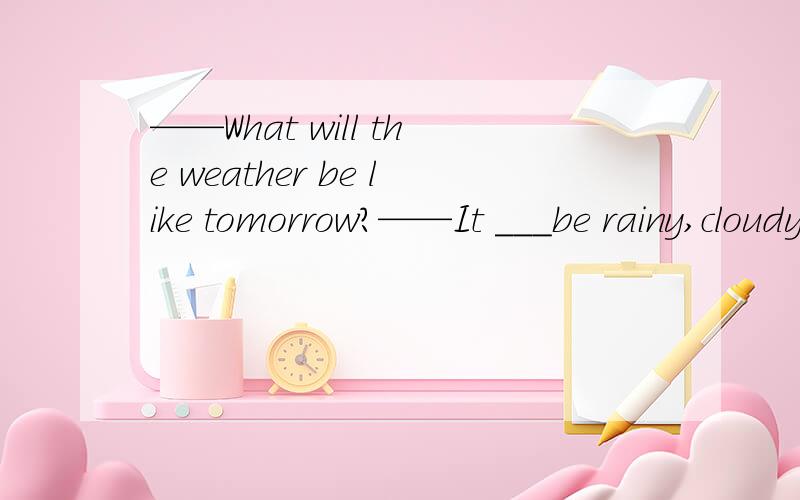 ——What will the weather be like tomorrow?——It ___be rainy,cloudy or sunny.who knows?A.must B might C can D should