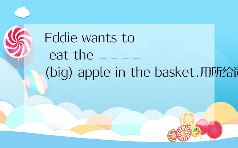 Eddie wants to eat the ____ (big) apple in the basket.用所给词的适当形式填空.