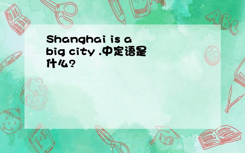 Shanghai is a big city .中定语是什么?