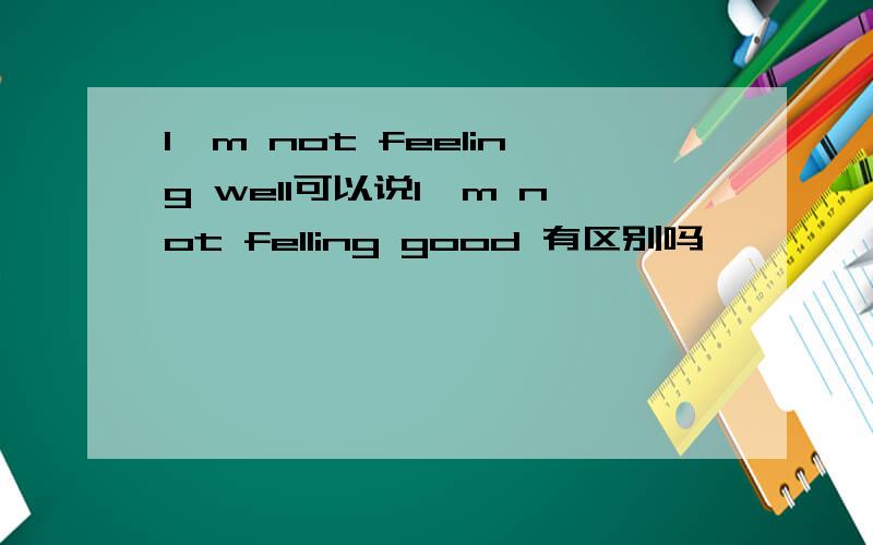 I'm not feeling well可以说I'm not felling good 有区别吗
