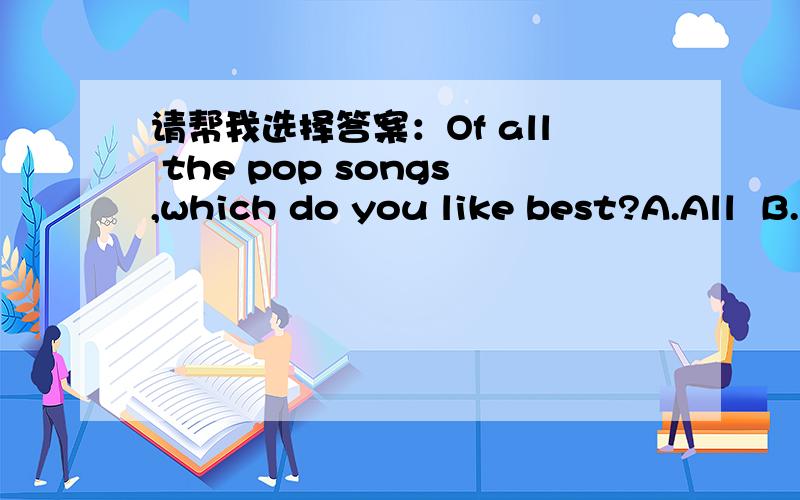 请帮我选择答案：Of all the pop songs,which do you like best?A.All  B.Either C.Both D.Any