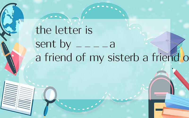 the letter is sent by ____a a friend of my sisterb a friend of my sister