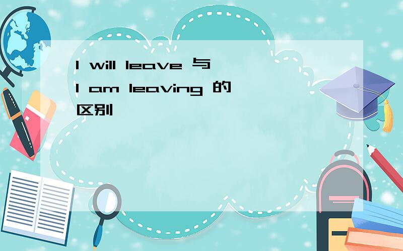 I will leave 与I am leaving 的区别