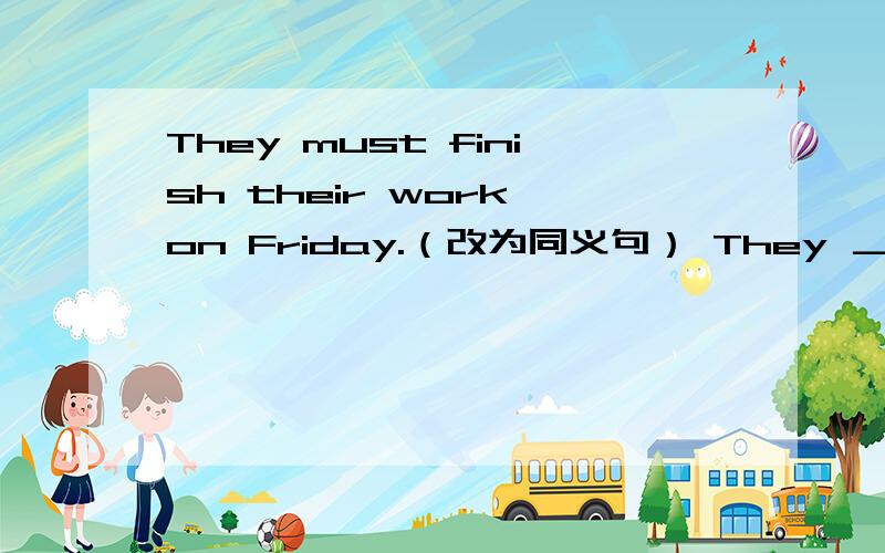 They must finish their work on Friday.（改为同义句） They ＿＿＿＿finish their work on Friday.每空一词