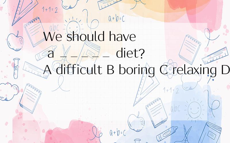 We should have a _____ diet?A difficult B boring C relaxing D healthy