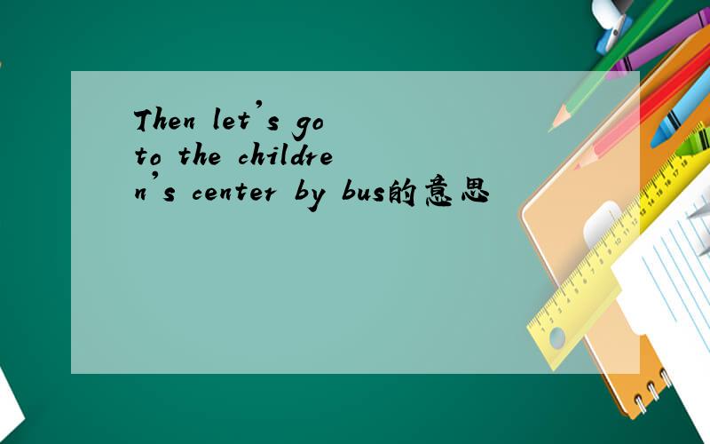 Then let's go to the children's center by bus的意思