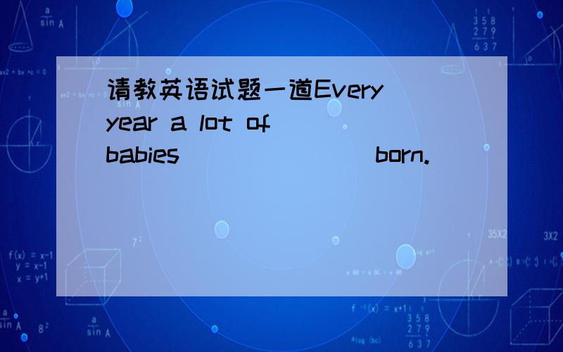 请教英语试题一道Every year a lot of babies_______ born.