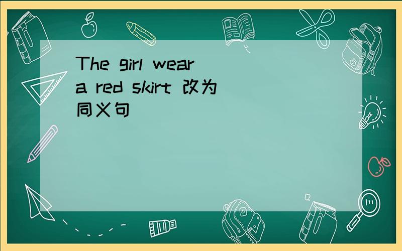 The girl wear a red skirt 改为同义句